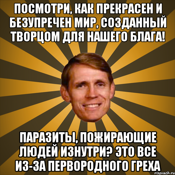 посмотри, как прекрасен и безупречен мир, созданный творцом для нашего блага! паразиты, пожирающие людей изнутри? это все из-за первородного греха