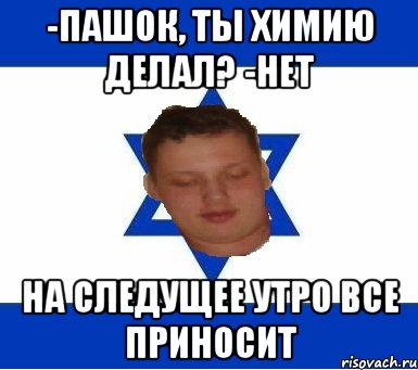 -пашок, ты химию делал? -нет на следущее утро все приносит, Мем типичный пашок