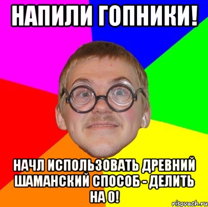 напили гопники! начл использовать древний шаманский способ - делить на 0!, Мем Типичный ботан