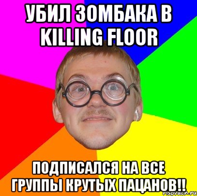 убил зомбака в killing floor подписался на все группы крутых пацанов!!, Мем Типичный ботан