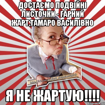 достаємо подвійні листочки - гарний жарт,тамаро василівно я не жартую!!!, Мем Типовий абтурнт 2013 - вчителька