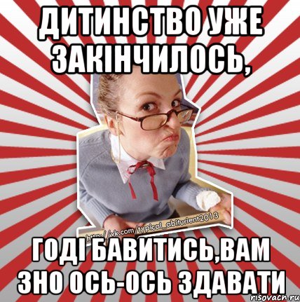 дитинство уже закінчилось, годі бавитись,вам зно ось-ось здавати, Мем Типовий абтурнт 2013 - вчителька