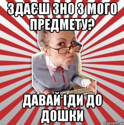 здаєш зно з мого предмету? давай іди до дошки, Мем Типовий абтурнт 2013 - вчителька