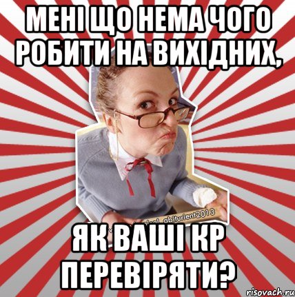 мені що нема чого робити на вихідних, як ваші кр перевіряти?, Мем Типовий абтурнт 2013 - вчителька