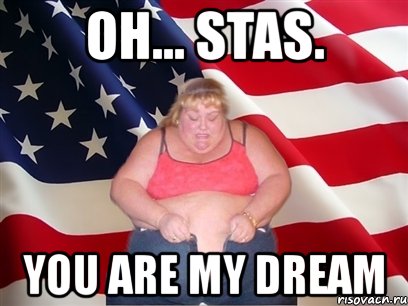 oh... stas. you are my dream, Мем Толстая американка