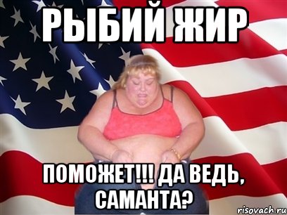 рыбий жир поможет!!! да ведь, саманта?, Мем Толстая американка