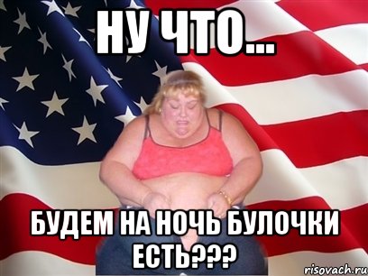 ну что... будем на ночь булочки есть???, Мем Толстая американка
