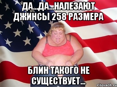 да...да...налезают джинсы 258 размера блин такого не существует..., Мем Толстая американка