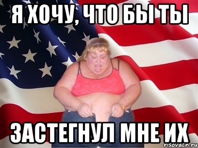 я хочу, что бы ты застегнул мне их, Мем Толстая американка