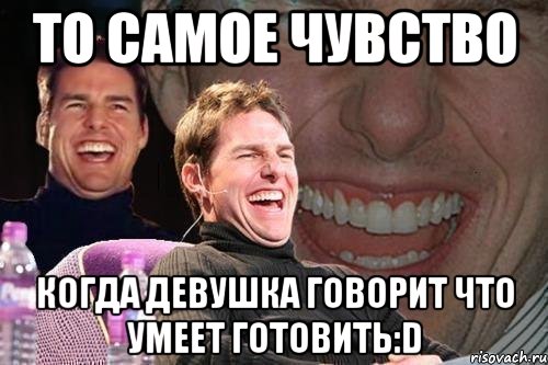 то самое чувство когда девушка говорит что умеет готовить:d, Мем том круз