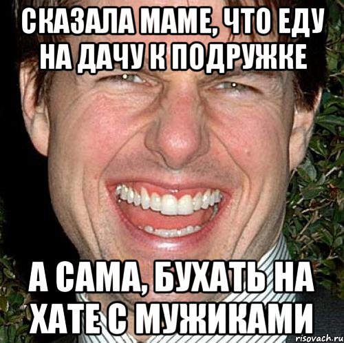 сказала маме, что еду на дачу к подружке а сама, бухать на хате с мужиками, Мем Том Круз