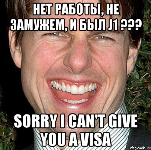 нет работы, не замужем, и был j1 ??? sorry i can't give you a visa, Мем Том Круз