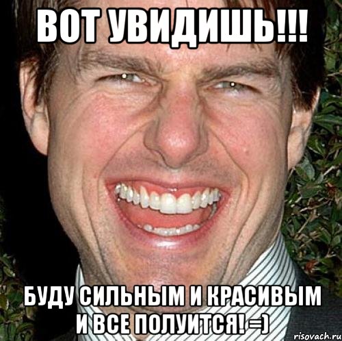 вот увидишь!!! буду сильным и красивым и все полуится! =), Мем Том Круз