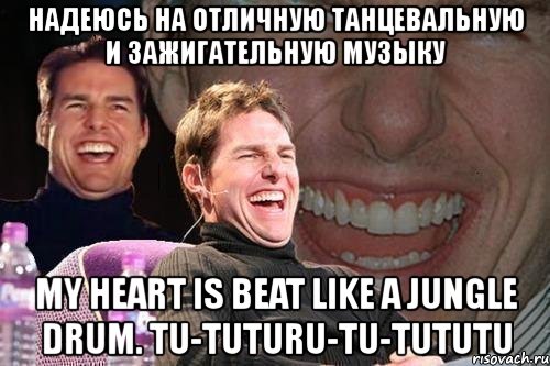 надеюсь на отличную танцевальную и зажигательную музыку my heart is beat like a jungle drum. tu-tuturu-tu-tututu, Мем том круз