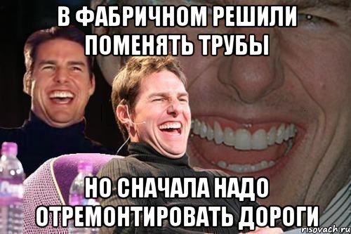 в фабричном решили поменять трубы но сначала надо отремонтировать дороги, Мем том круз