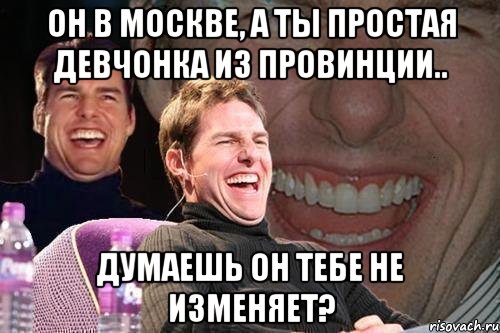 он в москве, а ты простая девчонка из провинции.. думаешь он тебе не изменяет?, Мем том круз