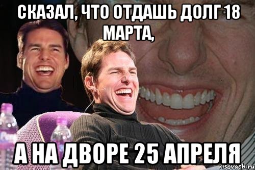 сказал, что отдашь долг 18 марта, а на дворе 25 апреля, Мем том круз