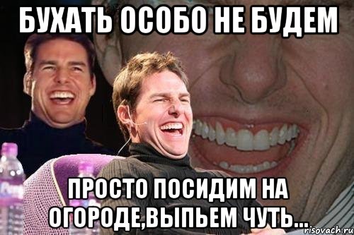 бухать особо не будем просто посидим на огороде,выпьем чуть..., Мем том круз