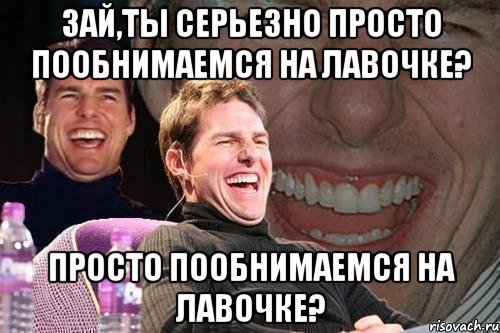 зай,ты серьезно просто пообнимаемся на лавочке? просто пообнимаемся на лавочке?, Мем том круз