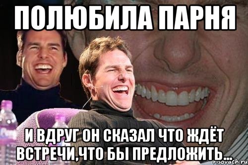 полюбила парня и вдруг он сказал что ждёт встречи,что бы предложить..., Мем том круз