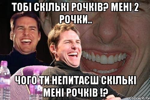 тобі скількі рочків? мені 2 рочки.. чого ти непитаєш скількі мені рочків !?, Мем том круз