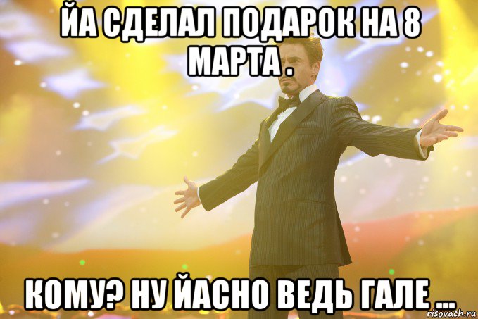 йа сделал подарок на 8 марта . кому? ну йасно ведь гале ..., Мем Тони Старк (Роберт Дауни младший)