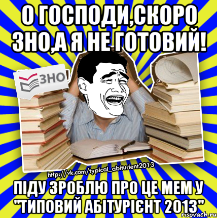 о господи,скоро зно,а я не готовий! піду зроблю про це мем у "типовий абітурієнт 2013"