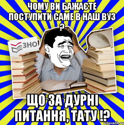 чому ви бажаєте поступити саме в наш вуз ? що за дурні питання, тату !?