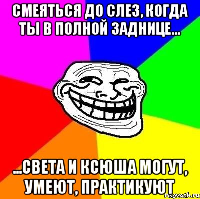 смеяться до слез, когда ты в полной заднице... ...света и ксюша могут, умеют, практикуют, Мем Тролль Адвайс