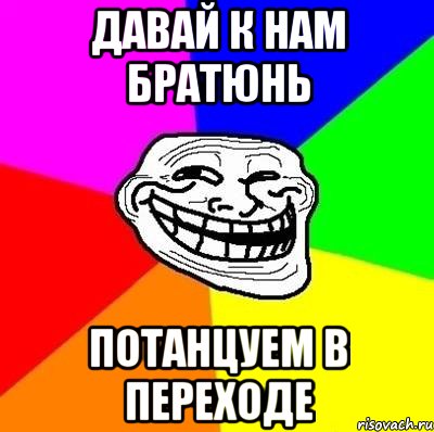 давай к нам братюнь потанцуем в переходе, Мем Тролль Адвайс