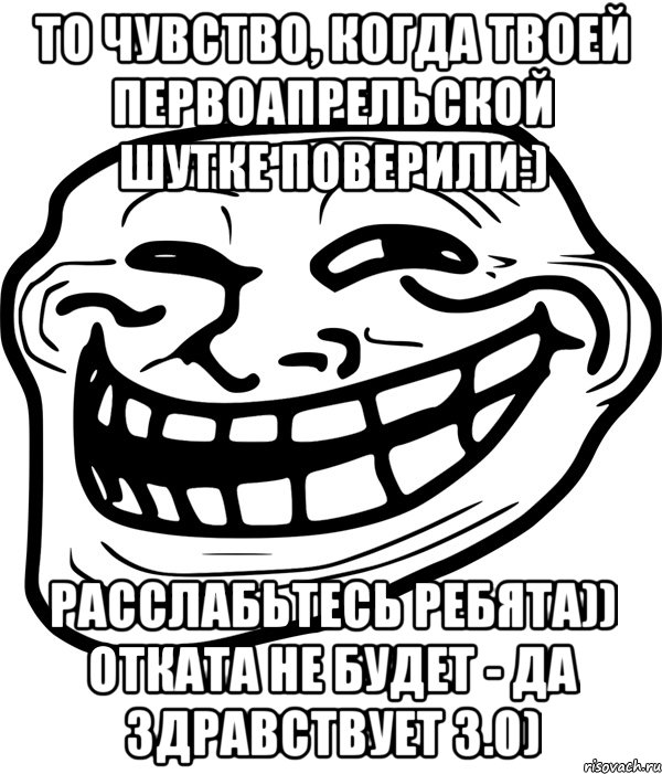 то чувство, когда твоей первоапрельской шутке поверили:) расслабьтесь ребята)) отката не будет - да здравствует 3.0)