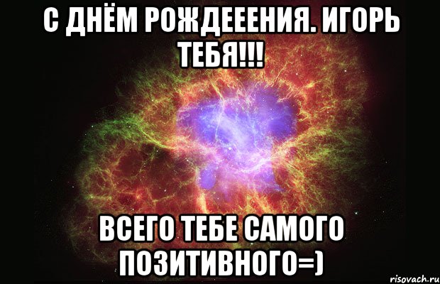 с днём рождееения. игорь тебя!!! всего тебе самого позитивного=), Мем Туманность