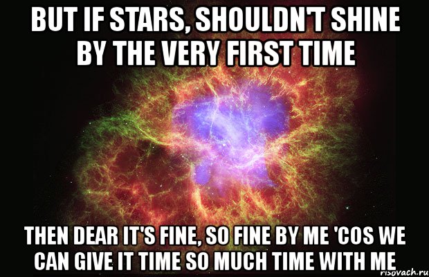 but if stars, shouldn't shine by the very first time then dear it's fine, so fine by me 'cos we can give it time so much time with me, Мем Туманность