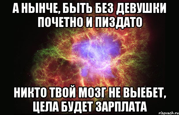 а нынче, быть без девушки почетно и пиздато никто твой мозг не выебет, цела будет зарплата, Мем Туманность