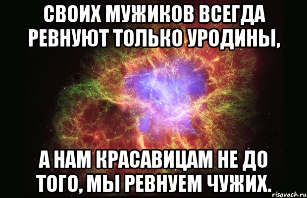 своих мужиков всегда ревнуют только уродины, а нам красавицам не до того, мы ревнуем чужих., Мем Туманность