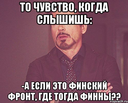 то чувство, когда слышишь: -а если это финский фронт, где тогда финны??, Мем твое выражение лица