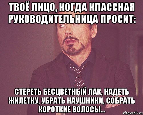 твоё лицо, когда классная руководительница просит: стереть бесцветный лак, надеть жилетку, убрать наушники, собрать короткие волосы...