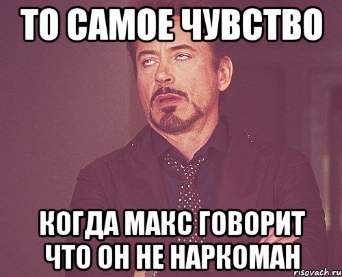 то самое чувство когда макс говорит что он не наркоман, Мем твое выражение лица