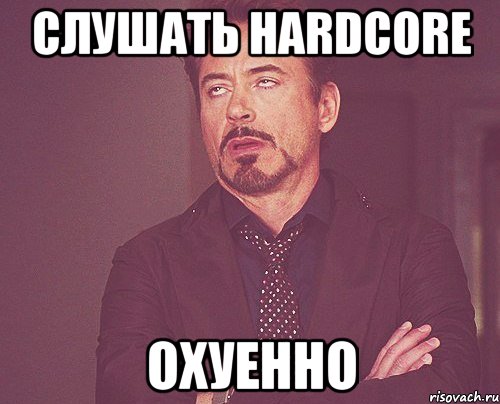 слушать hardcore охуенно, Мем твое выражение лица