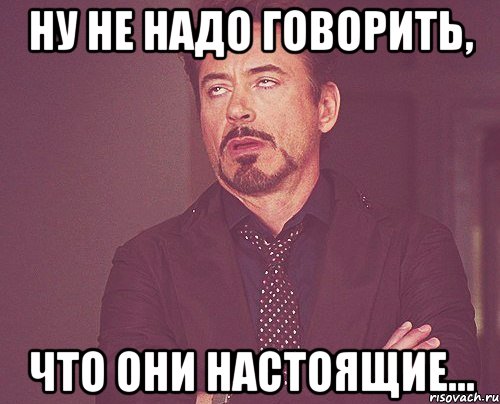 ну не надо говорить, что они настоящие..., Мем твое выражение лица