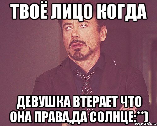 твоё лицо когда девушка втерает что она права,да солнце:**), Мем твое выражение лица