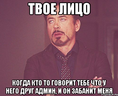 твое лицо когда кто то говорит тебе что у него друг админ, и он забанит меня, Мем твое выражение лица