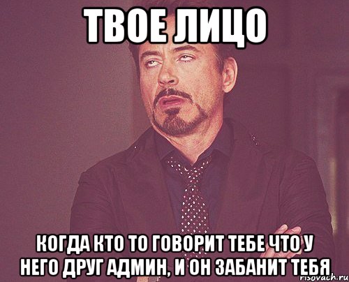 твое лицо когда кто то говорит тебе что у него друг админ, и он забанит тебя, Мем твое выражение лица