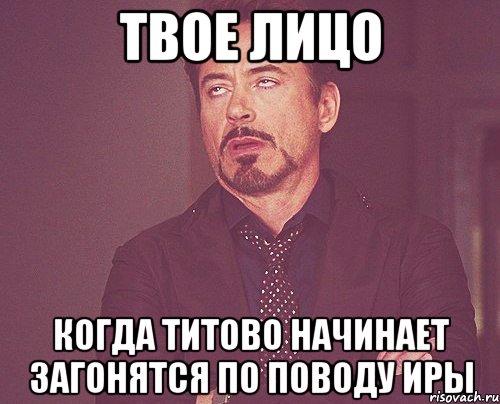 твое лицо когда титово начинает загонятся по поводу иры, Мем твое выражение лица