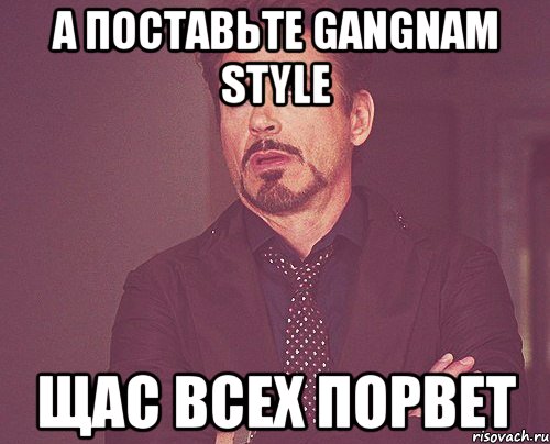 а поставьте gangnam style щас всех порвет, Мем твое выражение лица