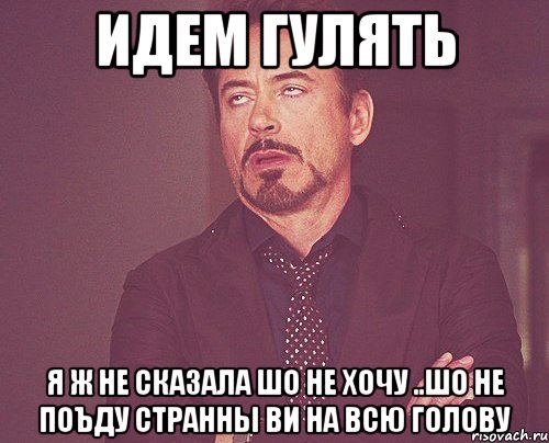 идем гулять я ж не сказала шо не хочу ..шо не поъду странны ви на всю голову, Мем твое выражение лица