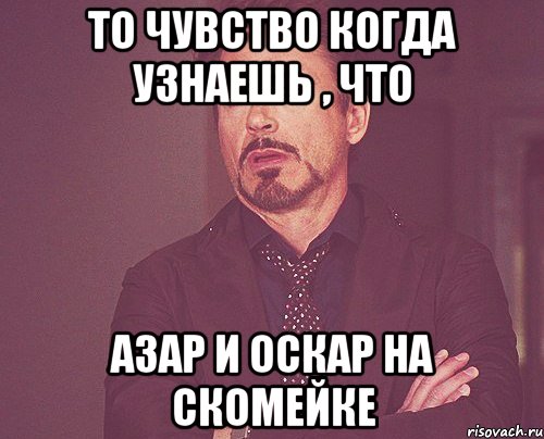 то чувство когда узнаешь , что азар и оскар на скомейке, Мем твое выражение лица