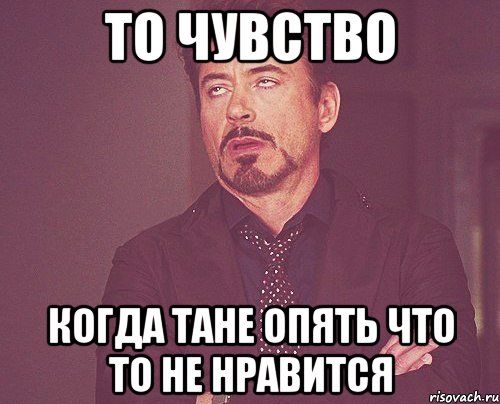 то чувство когда тане опять что то не нравится, Мем твое выражение лица