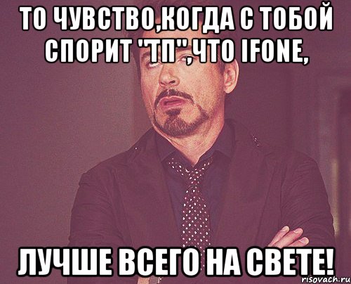 то чувство,когда с тобой спорит "тп",что ifone, лучше всего на свете!, Мем твое выражение лица