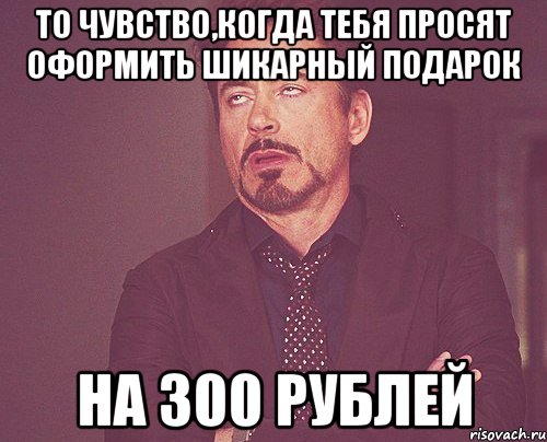 то чувство,когда тебя просят оформить шикарный подарок на 300 рублей, Мем твое выражение лица